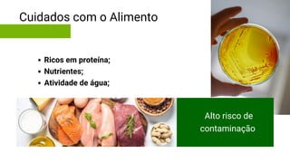 Cuidados com o Alimento
Alto risco de
contaminação
Ricos em proteína;
Nutrientes;
Atividade de água;
 
