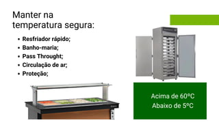 Manter na
temperatura segura:
Acima de 60ºC
Abaixo de 5ºC
Resfriador rápido;
Banho-maria;
Pass Throught;
Circulação de ar;
Proteção;
 