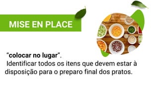 MISE EN PLACE
“colocar no lugar”.
Identificar todos os itens que devem estar à
disposição para o preparo final dos pratos.
 