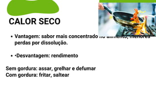 Vantagem: sabor mais concentrado no alimento, menores
perdas por dissolução.
•Desvantagem: rendimento
Sem gordura: assar, grelhar e defumar
Com gordura: fritar, saltear
CALOR SECO
 