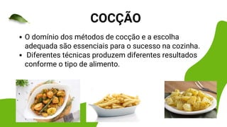 COCÇÃO
O domínio dos métodos de cocção e a escolha
adequada são essenciais para o sucesso na cozinha.
Diferentes técnicas produzem diferentes resultados
conforme o tipo de alimento.
 