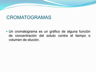 CROMATOGRAMAS
 Un cromatograma es un gráfico de alguna función
de concentración del soluto contra el tiempo o
volumen de elución.
 
