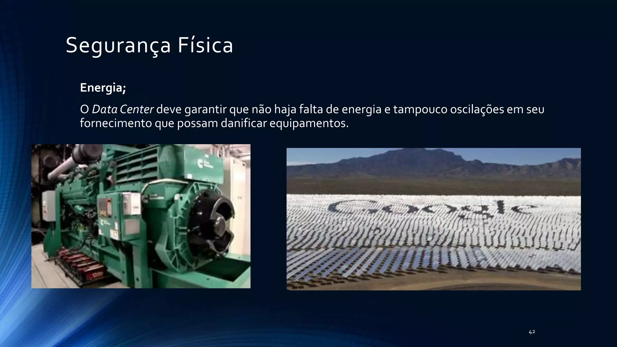 Segurança Física
Energia;
O Data Center deve garantir que não haja falta de energia e tampouco oscilações em seu
fornecimento que possam danificar equipamentos.
42
 