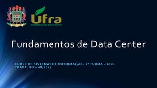 Fundamentos de Data Center
CURSO DE SISTEMAS DE INFORMAÇÃO - 2ª TURMA – 2016
TRABALHO – 08/2017
 