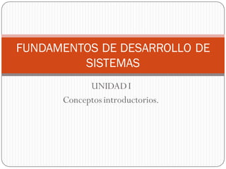 FUNDAMENTOS DE DESARROLLO DE
         SISTEMAS
            UNIDAD I
      Conceptos introductorios.
 