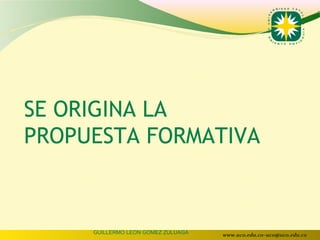 SE ORIGINA LA
PROPUESTA FORMATIVA



     GUILLERMO LEON GOMEZ ZULUAGA   www.uco.edu.co–uco@uco.edu.co
 