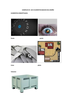 EJEMPLOS DE LOS 4 ELEMENTOS BASICOS DEL DISEÑO

ELEMENTOS CONCEPTUALES:




Punto                                   punto




Línea                                plano



Volumen
 