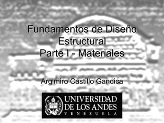 Fundamentos de Diseño
      Estructural
  Parte I - Materiales

  Argimiro Castillo Gandica
 