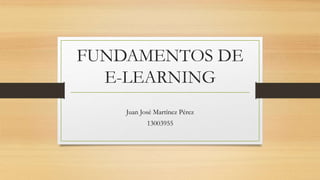 FUNDAMENTOS DE
E-LEARNING
Juan José Martínez Pérez
13003955
 