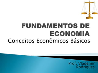 FUNDAMENTOS DE ECONOMIA Conceitos Econômicos Básicos Prof. Vlademir Rodrigues 