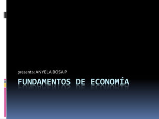 FUNDAMENTOS DE ECONOMÍA
presenta:ANYELA BOSA P
 