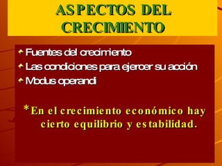 ASPECTOS DEL CRECIMIENTO Fuentes del crecimiento Las condiciones para ejercer su acción Modus operandi  * En el crecimiento económico hay cierto equilibrio y estabilidad. 