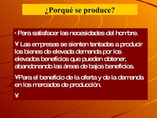 Para satisfacer las necesidades del hombre. Las empresas se sienten tentadas a producir los bienes de elevada demanda por los elevados beneficios que pueden obtener, abandonando las áreas de bajos beneficios. Para el beneficio de la oferta y de la demanda en los mercados de producción. ¿Porqué se produce? 