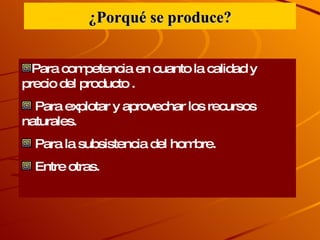 ¿Porqué se produce? Para competencia en cuanto la calidad y precio del producto . Para explotar y aprovechar los recursos naturales. Para la subsistencia del hombre. Entre otras.  