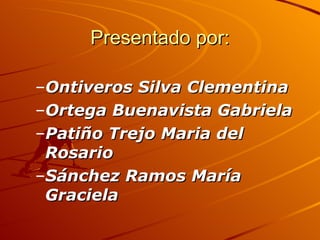 Presentado por: Ontiveros Silva Clementina Ortega Buenavista Gabriela Patiño Trejo Maria del Rosario Sánchez Ramos María Graciela 