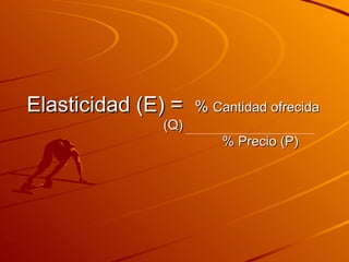 Elasticidad (E) =  %  Cantidad ofrecida (Q)   % Precio (P) 