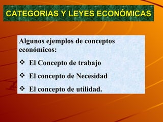 CATEGORIAS Y LEYES ECONÓMICAS Algunos ejemplos de conceptos económicos: El Concepto de trabajo El concepto de Necesidad El concepto de utilidad. 