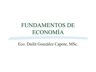 FUNDAMENTOS DE
ECONOMÍA
Eco. Dailit González Capote, MSc.
 