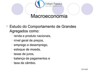 Macroeconomia
   Estudo do Comportamento de Grandes
    Agregados como:
       renda e produto nacionais,
       nível geral de preços,
       emprego e desemprego,
       estoque de moeda,
       taxas de juros,
       balança de pagamentos e
       taxa de câmbio.
                                         2015-2020
 