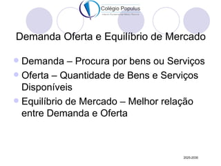 Demanda Oferta e Equilíbrio de Mercado

 Demanda – Procura por bens ou Serviços
 Oferta – Quantidade de Bens e Serviços
  Disponíveis
 Equilíbrio de Mercado – Melhor relação
  entre Demanda e Oferta



                                   2025-2030
 