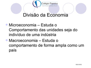 Divisão da Economia
 Microeconomia – Estuda o
  Comportamento das unidades seja do
  indivíduo de uma indústria
 Macroeconomia – Estuda o
  comportamento de forma ampla como um
  país


                                 1910-1915
 