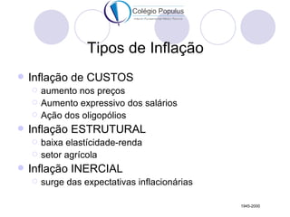 Tipos de Inflação
   Inflação de CUSTOS
       aumento nos preços
       Aumento expressivo dos salários
       Ação dos oligopólios
   Inflação ESTRUTURAL
       baixa elastícidade-renda
       setor agrícola
   Inflação INERCIAL
       surge das expectativas inflacionárias

                                                1945-2000
 