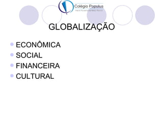 GLOBALIZAÇÃO
 ECONÔMICA
 SOCIAL
 FINANCEIRA
 CULTURAL
 