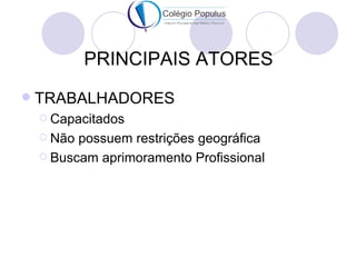 PRINCIPAIS ATORES
   TRABALHADORES
     Capacitados

     Não possuem restrições geográfica
     Buscam aprimoramento Profissional
 