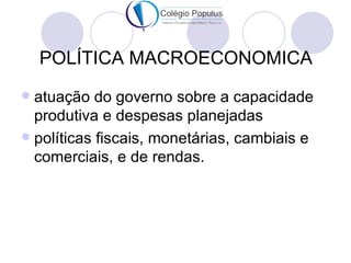 POLÍTICA MACROECONOMICA
 atuação do governo sobre a capacidade
  produtiva e despesas planejadas
 políticas fiscais, monetárias, cambiais e
  comerciais, e de rendas.
 