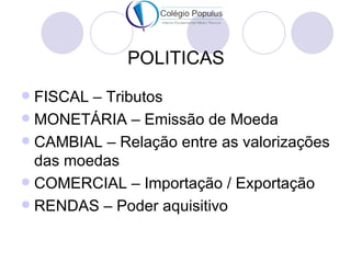 POLITICAS
 FISCAL – Tributos
 MONETÁRIA – Emissão de Moeda
 CAMBIAL – Relação entre as valorizações
  das moedas
 COMERCIAL – Importação / Exportação
 RENDAS – Poder aquisitivo
 