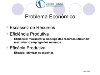 Problema Econômico
 Escassez de Recursos
 Eficiência Produtiva
       Eficiência: maximizar o emprego dos recursos Eficiência:
        maximizar o emprego dos recursos
   Eficácia Produtiva
       Eficácia: otimizar as escolhas.




                                                          1920-1925
 