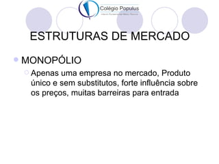 ESTRUTURAS DE MERCADO
   MONOPÓLIO
     Apenas uma empresa no mercado, Produto
     único e sem substitutos, forte influência sobre
     os preços, muitas barreiras para entrada
 