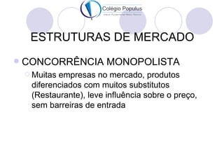 ESTRUTURAS DE MERCADO
   CONCORRÊNCIA MONOPOLISTA
     Muitasempresas no mercado, produtos
     diferenciados com muitos substitutos
     (Restaurante), leve influência sobre o preço,
     sem barreiras de entrada
 