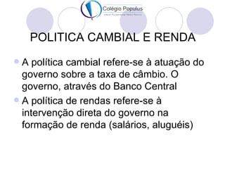 POLITICA CAMBIAL E RENDA
 A política cambial refere-se à atuação do
  governo sobre a taxa de câmbio. O
  governo, através do Banco Central
 A política de rendas refere-se à
  intervenção direta do governo na
  formação de renda (salários, aluguéis)
 
