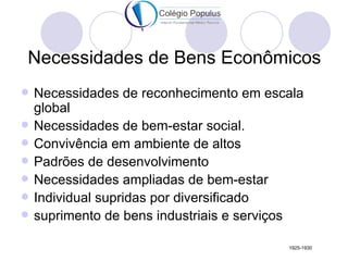 Necessidades de Bens Econômicos
   Necessidades de reconhecimento em escala
    global
   Necessidades de bem-estar social.
   Convivência em ambiente de altos
   Padrões de desenvolvimento
   Necessidades ampliadas de bem-estar
   Individual supridas por diversificado
   suprimento de bens industriais e serviços

                                          1925-1930
 