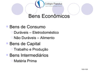 Bens Econômicos
   Bens de Consumo
     Duráveis– Eletrodoméstico
     Não Duráveis – Alimento

   Bens de Capital
     Trabalho   e Produção
   Bens Intermediários
     Matéria   Prima

                                   1930-1935
 