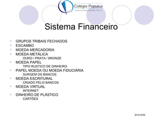 Sistema Financeiro
   GRUPOS TRIBAIS FECHADOS
   ESCAMBO
   MOEDA MERCADORIA
   MOEDA METÁLICA
       OURO / PRATA / ...