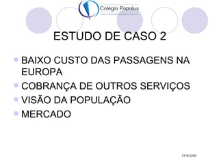 ESTUDO DE CASO 2
 BAIXO CUSTO DAS PASSAGENS NA
  EUROPA
 COBRANÇA DE OUTROS SERVIÇOS
 VISÃO DA POPULAÇÃO
 MERCADO




...