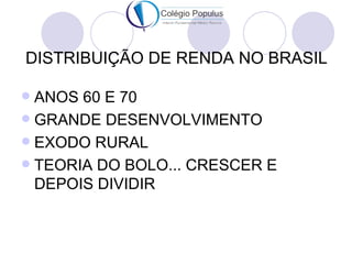 DISTRIBUIÇÃO DE RENDA NO BRASIL

 ANOS 60 E 70
 GRANDE DESENVOLVIMENTO
 EXODO RURAL
 TEORIA DO BOLO... CRESCER E
  DEP...