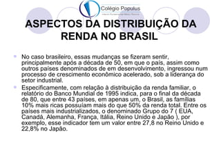 ASPECTOS DA DISTRIBUIÇÃO DA
         RENDA NO BRASIL
 No caso brasileiro, essas mudanças se fizeram sentir,
  principalme...