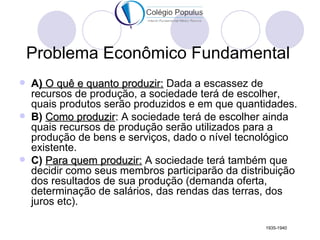 Problema Econômico Fundamental
   A) O quê e quanto produzir: Dada a escassez de
    recursos de produção, a sociedade te...