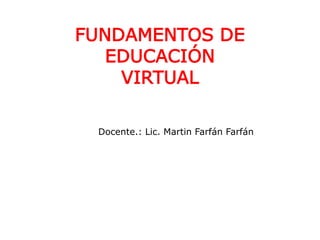 FUNDAMENTOS DE
EDUCACIÓN
VIRTUAL
Docente.: Lic. Martin Farfán Farfán
 
