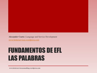 Alexander Cueto | Language and Service Development
www.betterservices.wordpress.com




FUNDAMENTOS DE EFL
LAS PALABRAS
www.betterservicesconsulting.wordpress.com
 