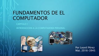 FUNDAMENTOS DE EL
COMPUTADOR
CAPITULO 1
INTRODUCCION A LA COMPUTADORA PERSONAL
Por Leonil Pérez
Mat. 2016-3945
 