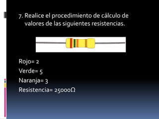 7. Realice el procedimiento de cálculo de valores de las siguientes resistencias.Rojo= 2Verde= 5Naranja= 3Resistencia= 25000Ω