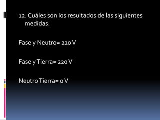 12. Cuáles son los resultados de las siguientes medidas:Fase y Neutro= 220 VFase y Tierra= 220 VNeutro Tierra= 0 V