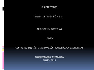 ELECTRICIDADDANIEL STEVEN LÓPEZ G.TÉCNICO EN SISTEMAS180604CENTRO DE DISEÑO E INNOVACIÓN TECNOLÓGICA INDUSTRIALDOSQUEBRADAS-RISARALDAJUNIO 2011 