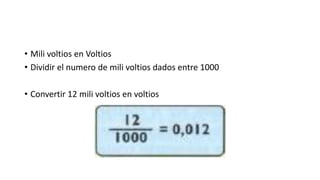 • Mili voltios en Voltios
• Dividir el numero de mili voltios dados entre 1000
• Convertir 12 mili voltios en voltios
 