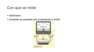 Con que se mide
• Voltímetro
• Conexión en paralelo con el elemento a medir
 