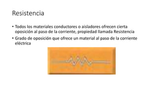 Resistencia
• Todos los materiales conductores o aisladores ofrecen cierta
oposición al paso de la corriente, propiedad llamada Resistencia
• Grado de oposición que ofrece un material al paso de la corriente
eléctrica
 